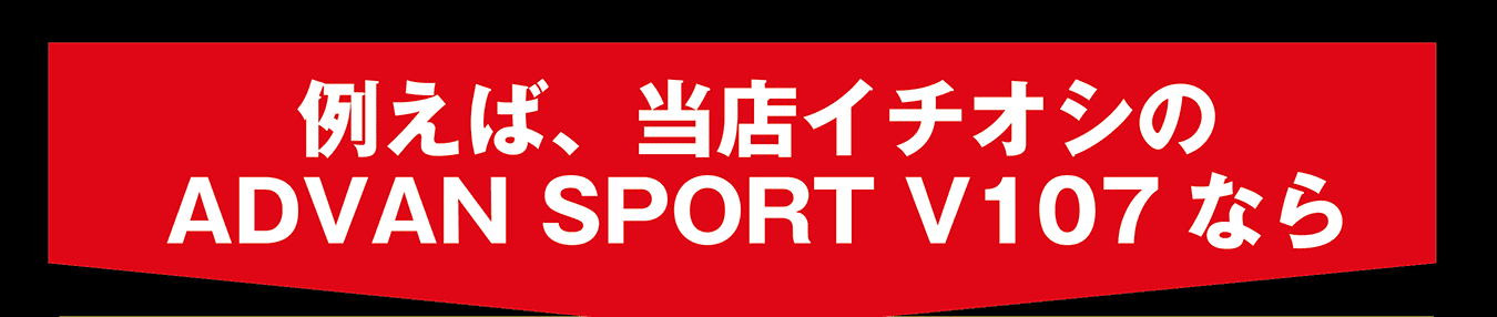 例えば、当店イチオシのADVAN SPORT V107なら