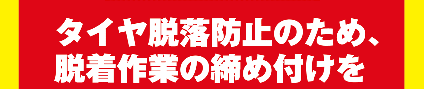タイヤ脱落防止のため、脱着作業の締め付けを
