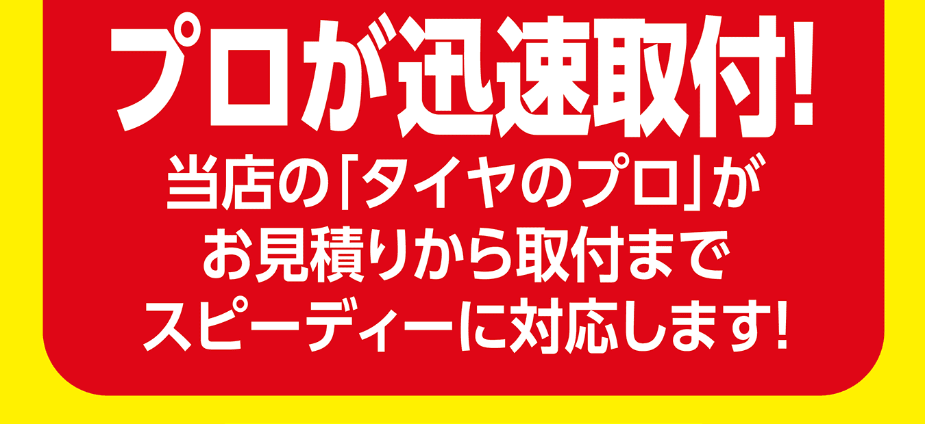 プロが迅速取付！当店の「タイヤのプロ」がお見積りから取付までスピーディーに対応します！